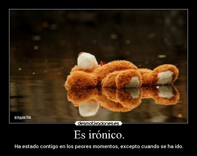 Es irónico. - Ha estado contigo en los peores momentos, excepto cuando se ha ido.