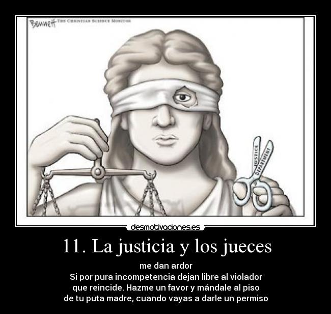 11. La justicia y los jueces - me dan ardor
Si por pura incompetencia dejan libre al violador
que reincide. Hazme un favor y mándale al piso
de tu puta madre, cuando vayas a darle un permiso