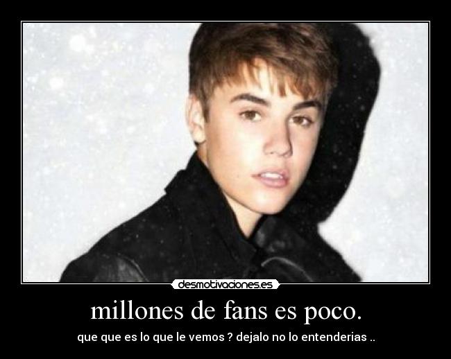 millones de fans es poco. - que que es lo que le vemos ? dejalo no lo entenderias ..
