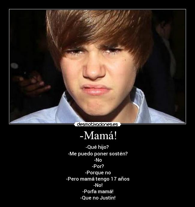 -Mamá! - -Qué hijo?
-Me puedo poner sostén?
-No
-Por?
-Porque no
-Pero mamá tengo 17 años
-No!
-Porfa mamá!
-Que no Justin!