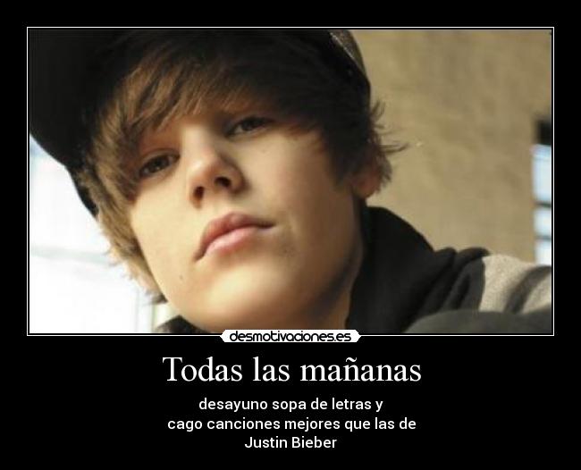 Todas las mañanas - desayuno sopa de letras y
cago canciones mejores que las de
Justin Bieber