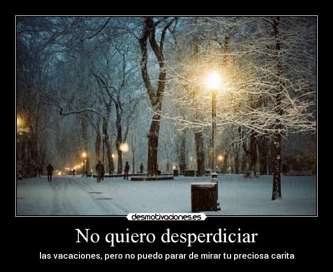 No quiero desperdiciar - las vacaciones, pero no puedo parar de mirar tu preciosa carita