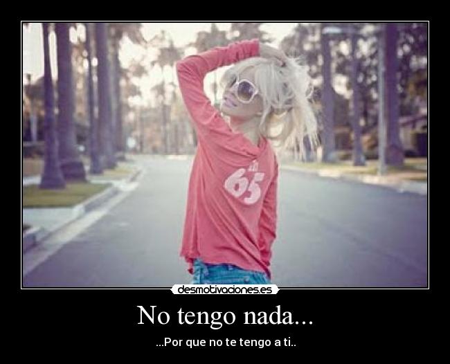 No tengo nada... - ...Por que no te tengo a ti..