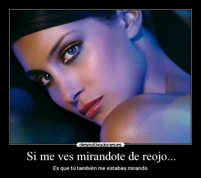 Si me ves mirandote de reojo... - Es que tú también me estabas mirando.