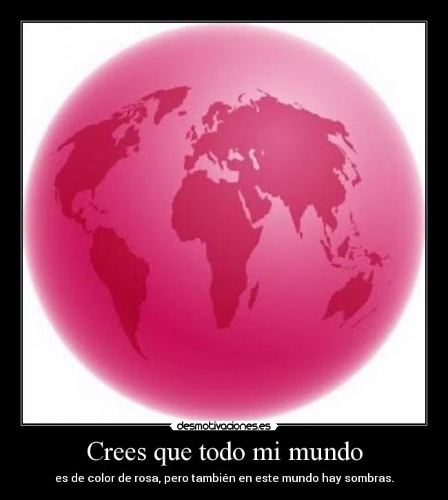 Crees que todo mi mundo - es de color de rosa, pero también en este mundo hay sombras.