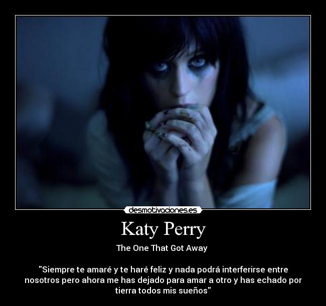 Katy Perry - The One That Got Away 

Siempre te amaré y te haré feliz y nada podrá interferirse entre
nosotros pero ahora me has dejado para amar a otro y has echado por
tierra todos mis sueños