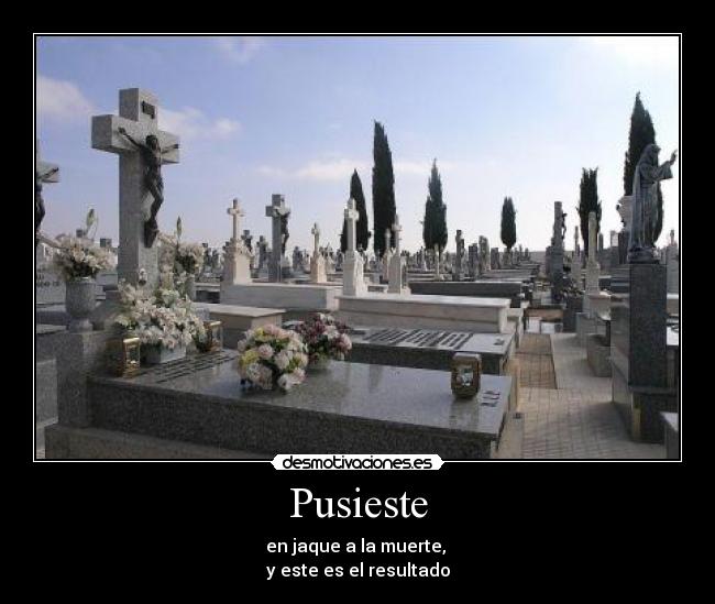 Pusieste - en jaque a la muerte,
y este es el resultado