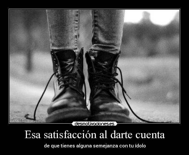 Esa satisfacción al darte cuenta - de que tienes alguna semejanza con tu ídolo