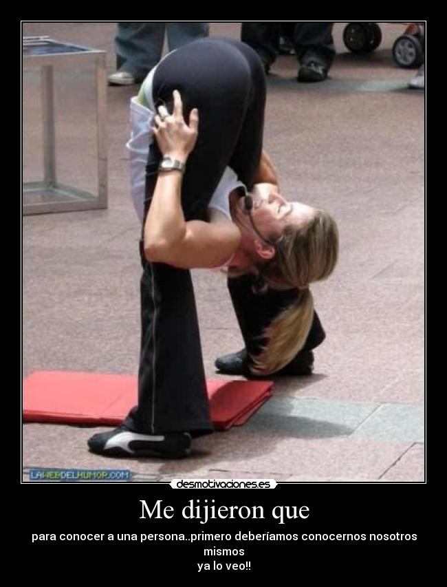 Me dijieron que - para conocer a una persona..primero deberíamos conocernos nosotros mismos
ya lo veo!!