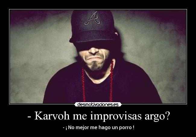 - Karvoh me improvisas argo? -