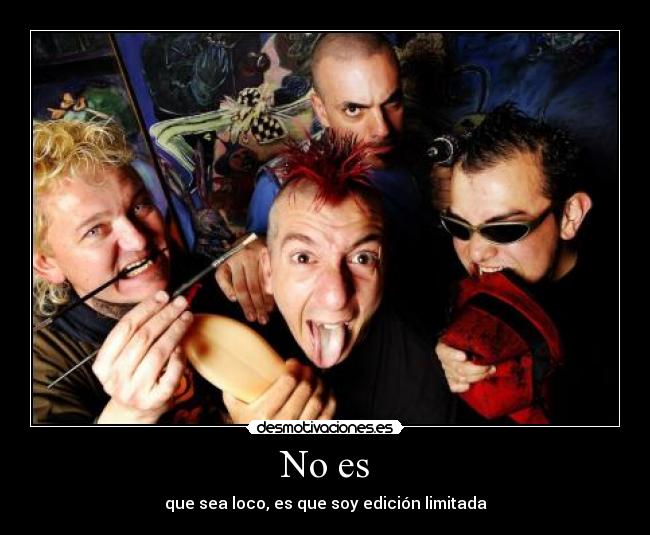 No es - que sea loco, es que soy edición limitada