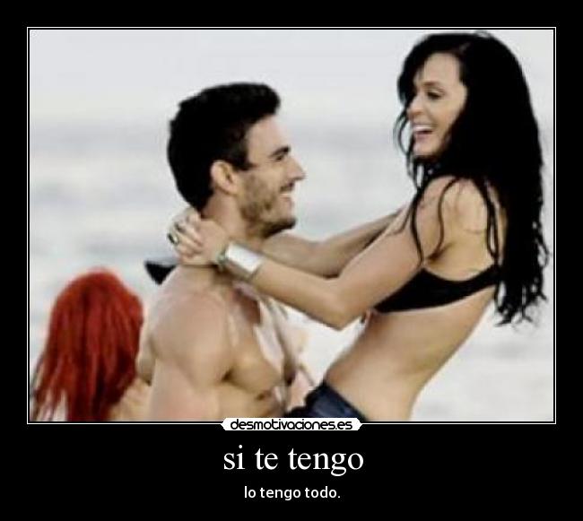 si te tengo - lo tengo todo.