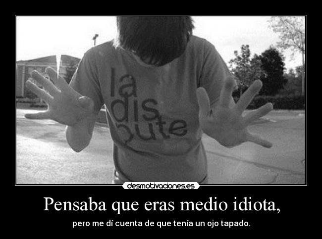 Pensaba que eras medio idiota, -