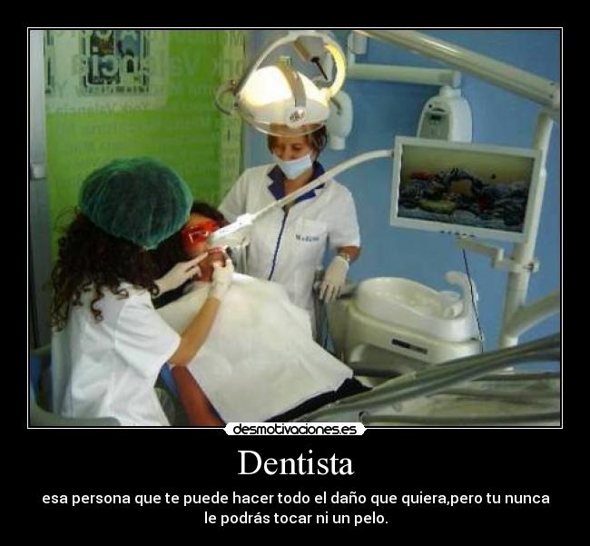 Dentista - esa persona que te puede hacer todo el daño que quiera,pero tu nunca
le podrás tocar ni un pelo.