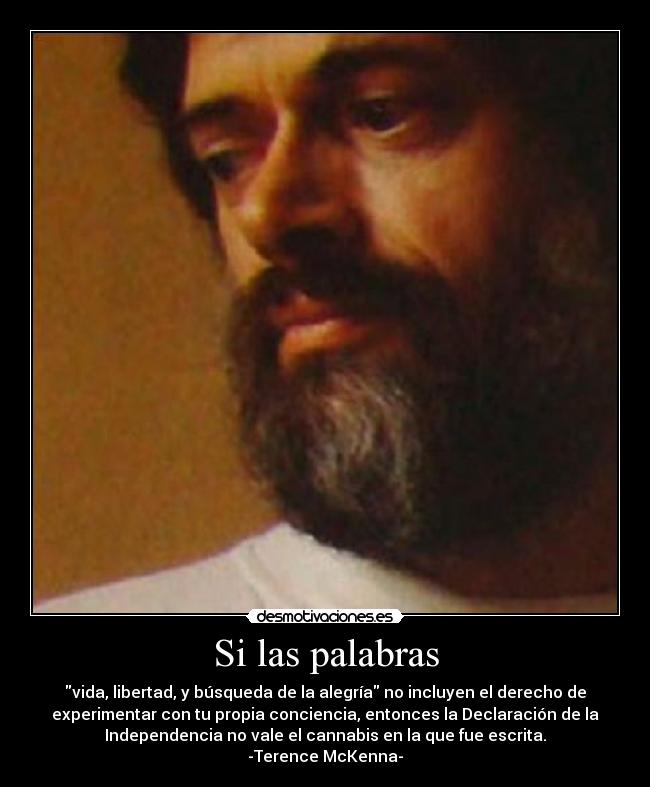 Si las palabras - vida, libertad, y búsqueda de la alegría no incluyen el derecho de
experimentar con tu propia conciencia, entonces la Declaración de la
Independencia no vale el cannabis en la que fue escrita.
-Terence McKenna-