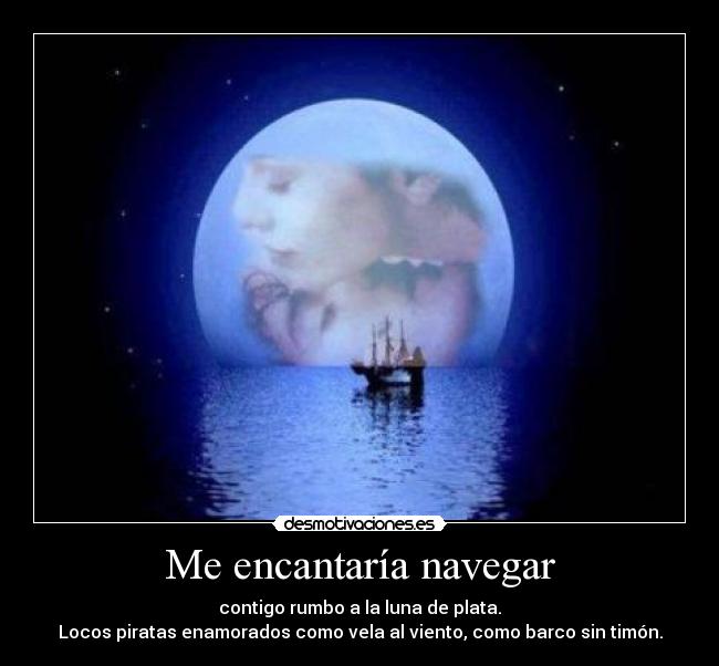 Me encantaría navegar - contigo rumbo a la luna de plata.
Locos piratas enamorados como vela al viento, como barco sin timón.