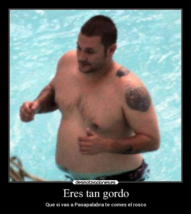 Eres tan gordo - Que si vas a Pasapalabra te comes el rosco