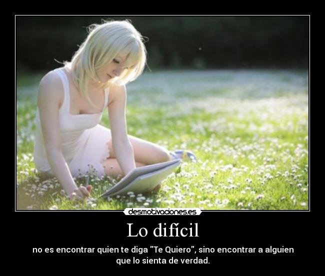 Lo difícil - no es encontrar quien te diga Te Quiero, sino encontrar a alguien
que lo sienta de verdad.