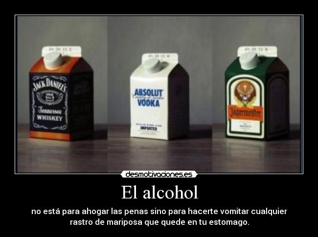 El alcohol - no está para ahogar las penas sino para hacerte vomitar cualquier
rastro de mariposa que quede en tu estomago.