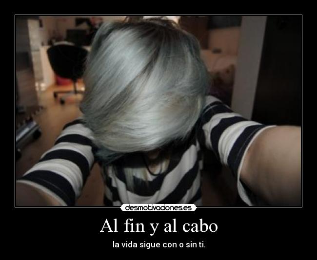 Al fin y al cabo - la vida sigue con o sin ti.