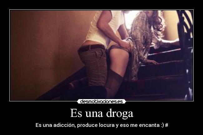 Es una droga - Es una adicción, produce locura y eso me encanta :) #