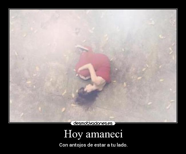 Hoy amaneci - Con antojos de estar a tu lado.