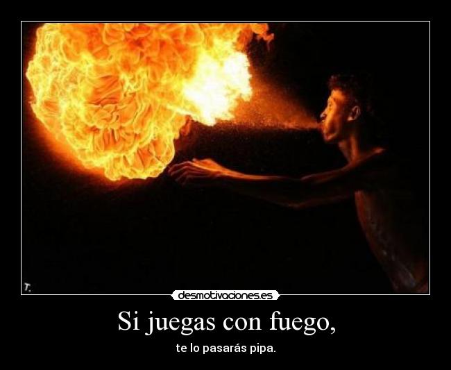 Si juegas con fuego, - 