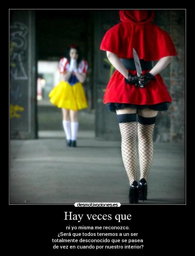 Hay veces que - ni yo misma me reconozco.
¿Será que todos tenemos a un ser
totalmente desconocido que se pasea
 de vez en cuando por nuestro interior?