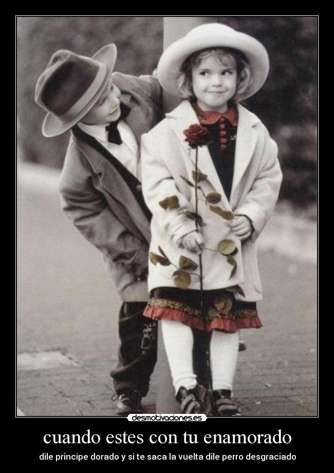 cuando estes con tu enamorado - dile principe dorado y si te saca la vuelta dile perro desgraciado