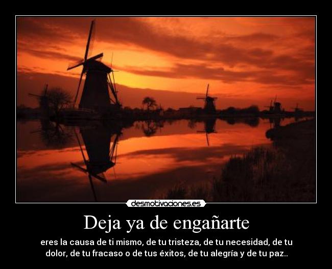 Deja ya de engañarte - eres la causa de ti mismo, de tu tristeza, de tu necesidad, de tu
dolor, de tu fracaso o de tus éxitos, de tu alegría y de tu paz..