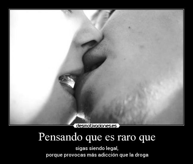 Pensando que es raro que - sigas siendo legal,
porque provocas más adicción que la droga