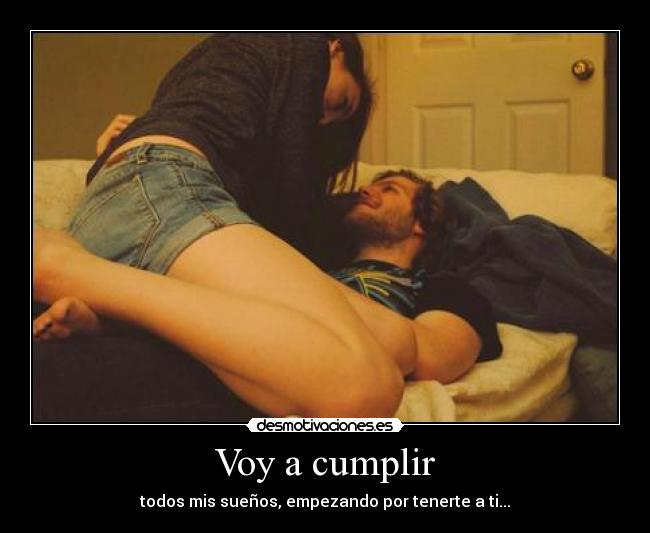 Voy a cumplir - todos mis sueños, empezando por tenerte a ti...