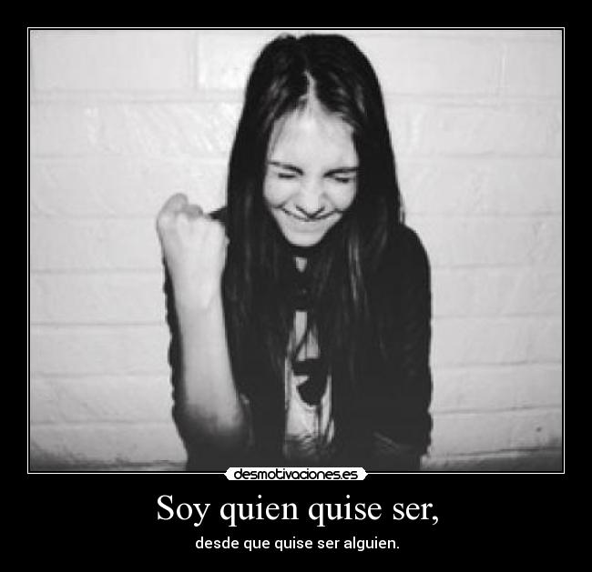 Soy quien quise ser, - desde que quise ser alguien.