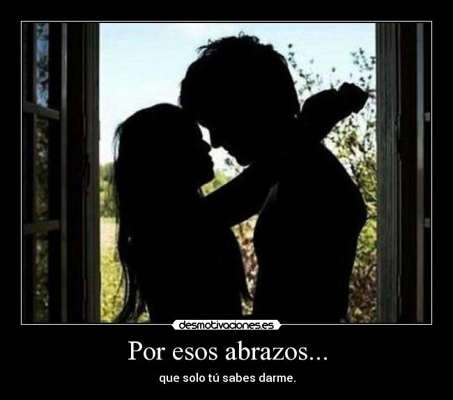 Por esos abrazos... - que solo tú sabes darme.