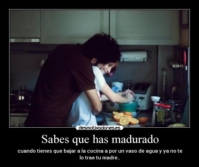 Sabes que has madurado - cuando tienes que bajar a la cocina a por un vaso de agua y ya no te lo trae tu madre..