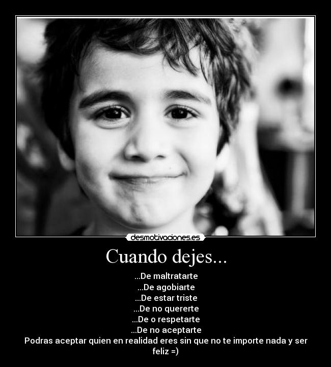 Cuando dejes... - ...De maltratarte
...De agobiarte
...De estar triste
...De no quererte
...De o respetarte
...De no aceptarte
Podras aceptar quien en realidad eres sin que no te importe nada y ser feliz =)