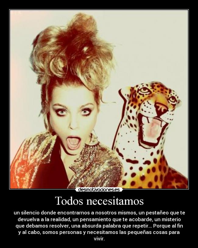 Todos necesitamos - un silencio donde encontrarnos a nosotros mismos, un pestañeo que te
devuelva a la realidad, un pensamiento que te acobarde, un misterio
que debamos resolver, una absurda palabra que repetir... Porque al fin
y al cabo, somos personas y necesitamos las pequeñas cosas para
vivir.