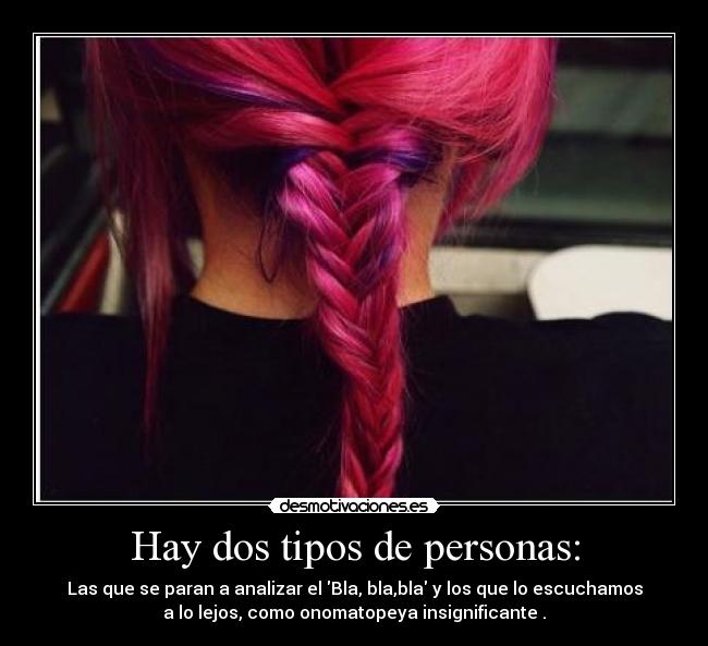 Hay dos tipos de personas: - Las que se paran a analizar el Bla, bla,bla y los que lo escuchamos
a lo lejos, como onomatopeya insignificante .