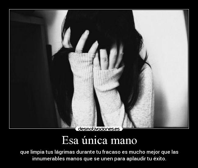 Esa única mano - que limpia tus lágrimas durante tu fracaso es mucho mejor que las
innumerables manos que se unen para aplaudir tu éxito.