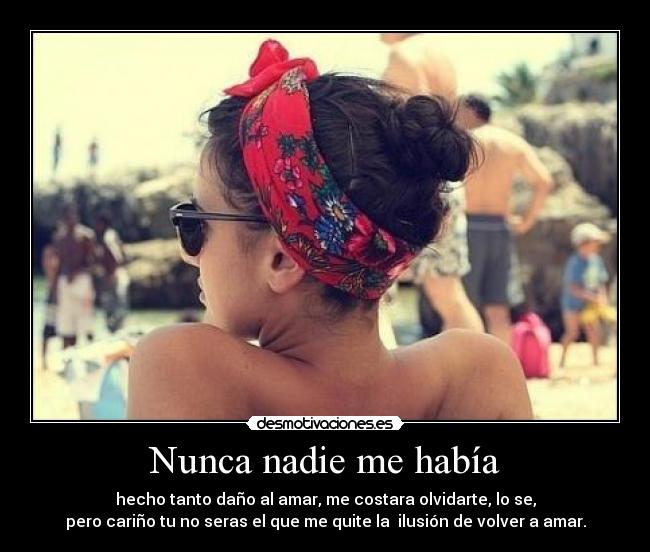 Nunca nadie me había - hecho tanto daño al amar, me costara olvidarte, lo se,
pero cariño tu no seras el que me quite la  ilusión de volver a amar.