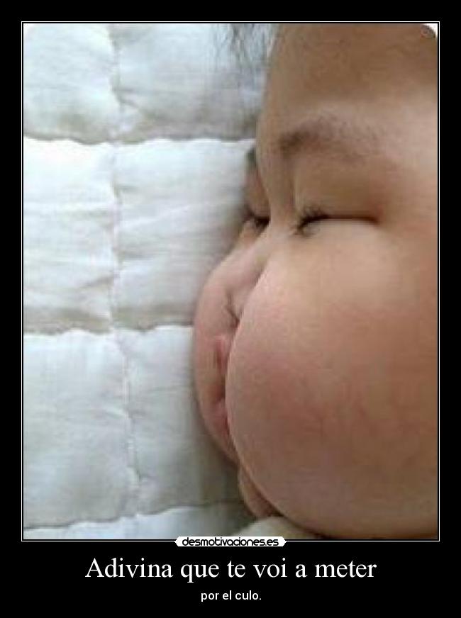 Adivina que te voi a meter - por el culo.