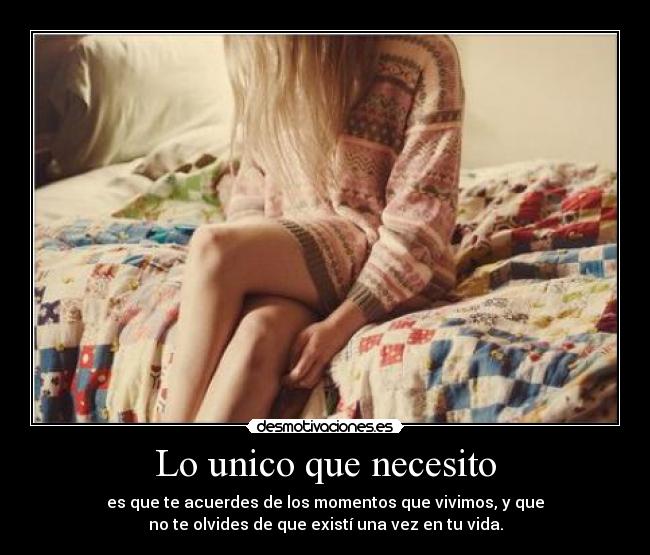 Lo unico que necesito - es que te acuerdes de los momentos que vivimos, y que
no te olvides de que existí una vez en tu vida.