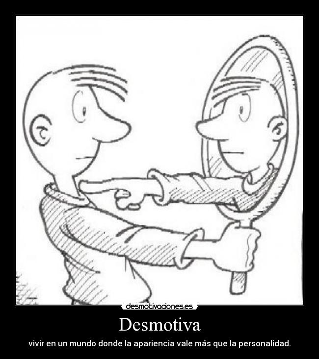 Desmotiva - vivir en un mundo donde la apariencia vale más que la personalidad.