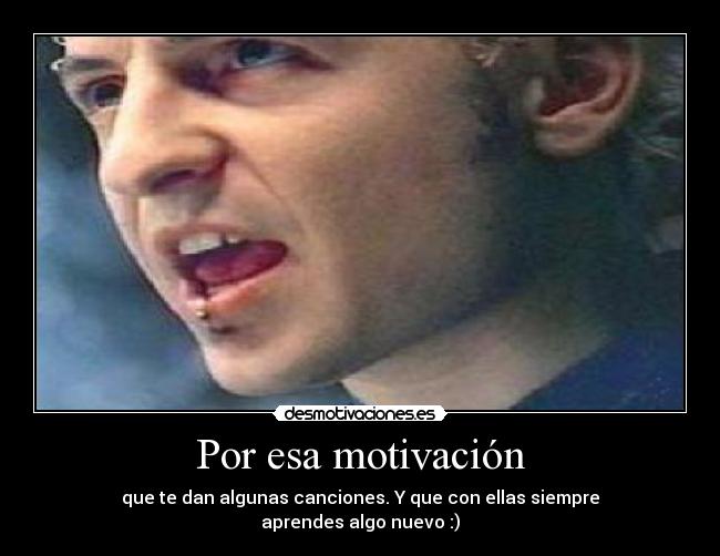Por esa motivación - que te dan algunas canciones. Y que con ellas siempre
aprendes algo nuevo :)