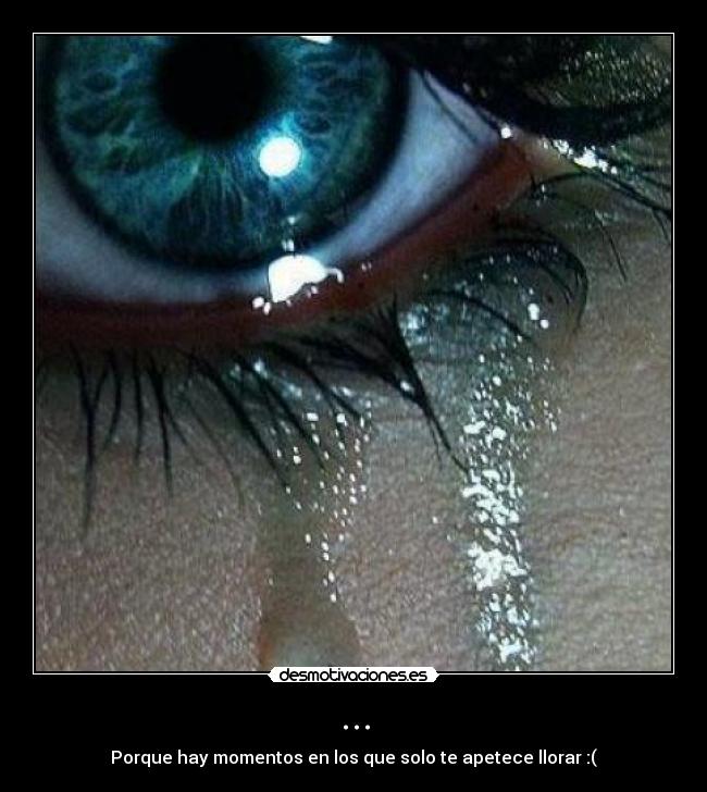 ... - Porque hay momentos en los que solo te apetece llorar :(
