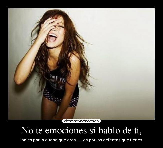 No te emociones si hablo de ti, - no es por lo guapa que eres...... es por los defectos que tienes