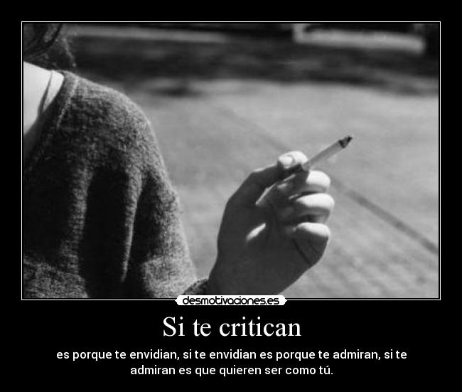 Si te critican - es porque te envidian, si te envidian es porque te admiran, si te
admiran es que quieren ser como tú.