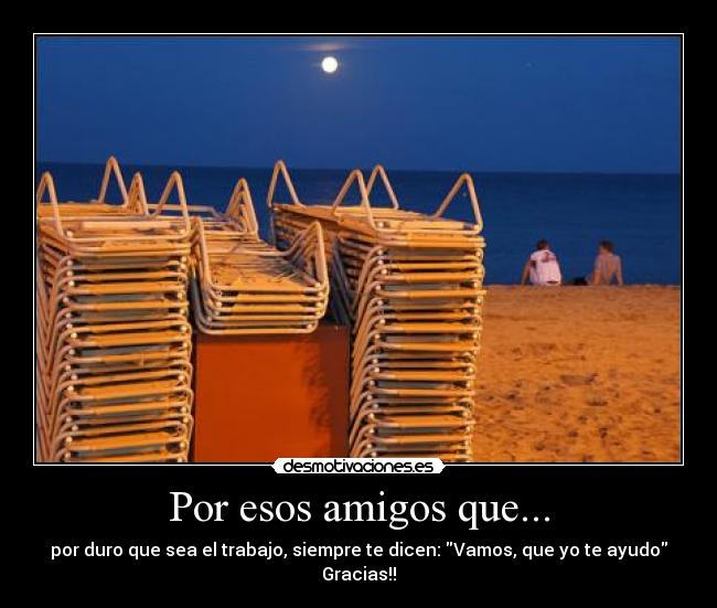 Por esos amigos que... - por duro que sea el trabajo, siempre te dicen: Vamos, que yo te ayudo
Gracias!!