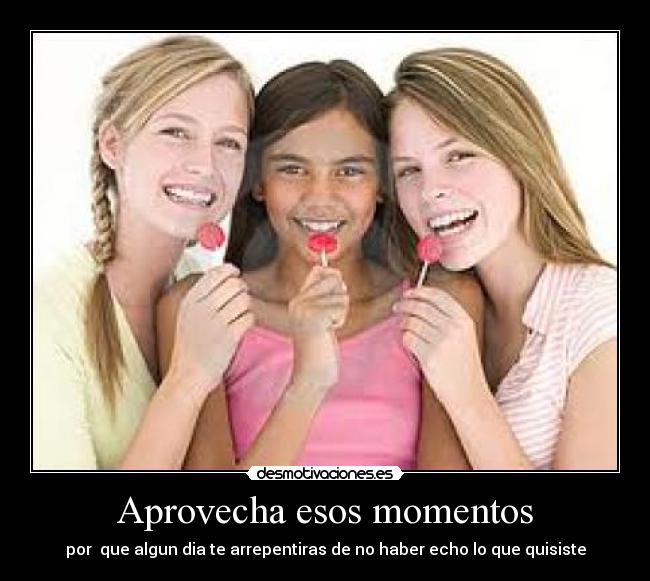 Aprovecha esos momentos - por que algun dia te arrepentiras de no haber echo lo que quisiste