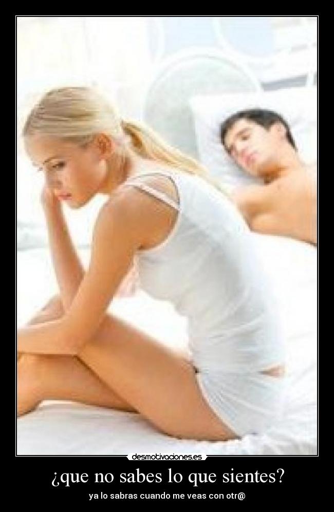 ¿que no sabes lo que sientes? - ya lo sabras cuando me veas con otr@